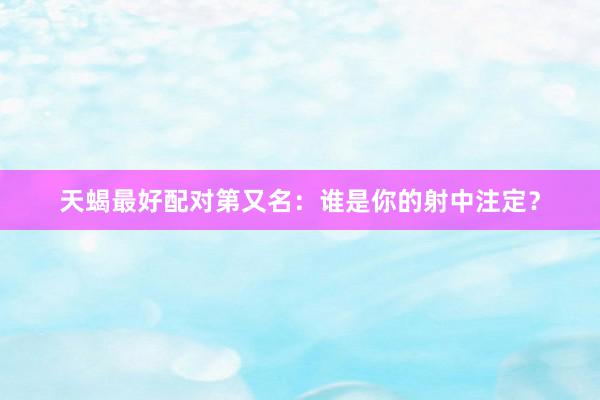 天蝎最好配对第又名：谁是你的射中注定？